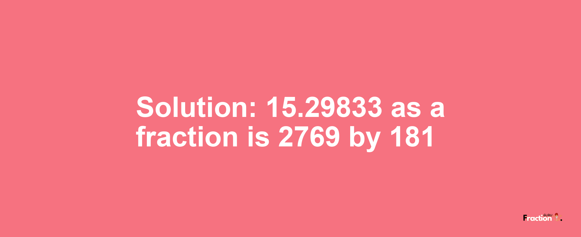 Solution:15.29833 as a fraction is 2769/181